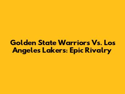 Golden State Warriors Vs. Los Angeles Lakers: Epic Rivalry