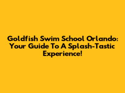 Goldfish Swim School Orlando: Your Guide To A Splash-Tastic Experience!