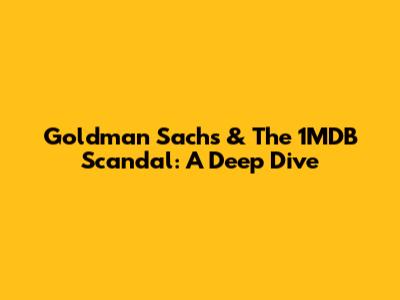 Goldman Sachs & The 1MDB Scandal: A Deep Dive