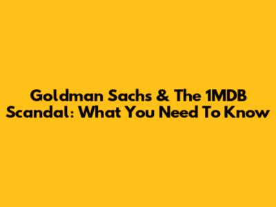 Goldman Sachs & The 1MDB Scandal: What You Need To Know