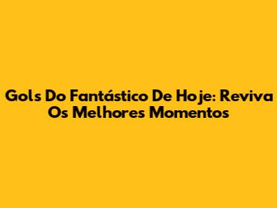 Gols Do Fantástico De Hoje: Reviva Os Melhores Momentos
