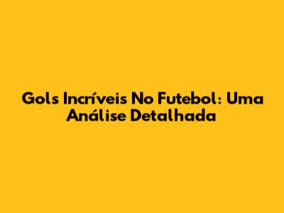 Gols Incríveis No Futebol: Uma Análise Detalhada