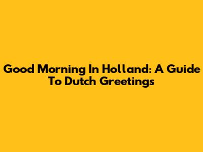 Good Morning In Holland: A Guide To Dutch Greetings