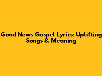Good News Gospel Lyrics: Uplifting Songs & Meaning