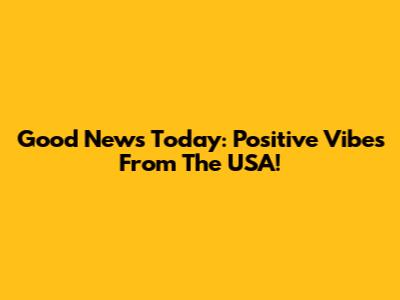 Good News Today: Positive Vibes From The USA!