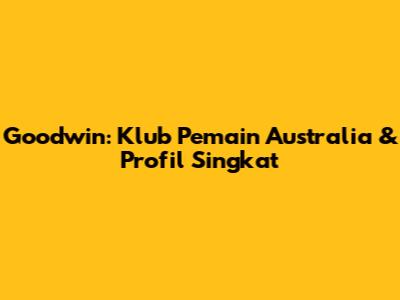Goodwin: Klub Pemain Australia & Profil Singkat