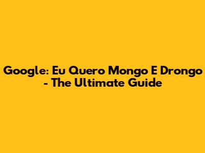 Google: Eu Quero Mongo E Drongo - The Ultimate Guide
