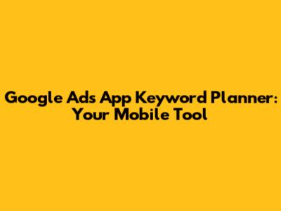 Google Ads App Keyword Planner: Your Mobile Tool