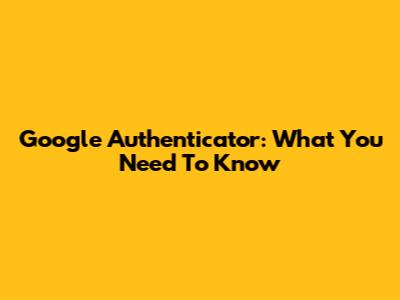 Google Authenticator: What You Need To Know