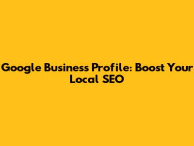 Google Business Profile: Boost Your Local SEO
