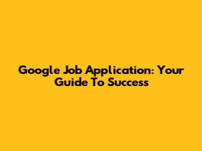 Google Job Application: Your Guide To Success