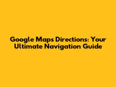 Google Maps Directions: Your Ultimate Navigation Guide