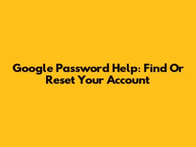 Google Password Help: Find Or Reset Your Account