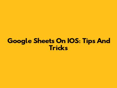 Google Sheets On IOS: Tips And Tricks