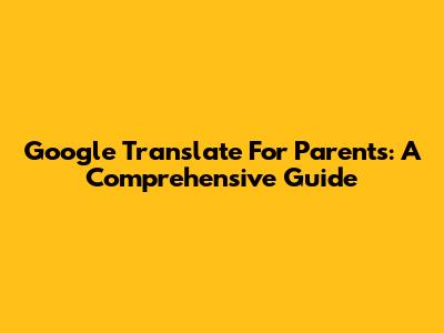 Google Translate For Parents: A Comprehensive Guide