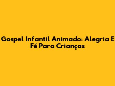 Gospel Infantil Animado: Alegria E Fé Para Crianças