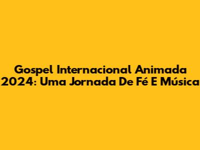 Gospel Internacional Animada 2024: Uma Jornada De Fé E Música
