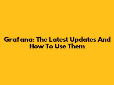 Grafana: The Latest Updates And How To Use Them