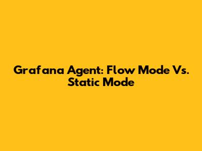 Grafana Agent: Flow Mode Vs. Static Mode