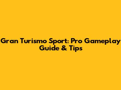 Gran Turismo Sport: Pro Gameplay Guide & Tips