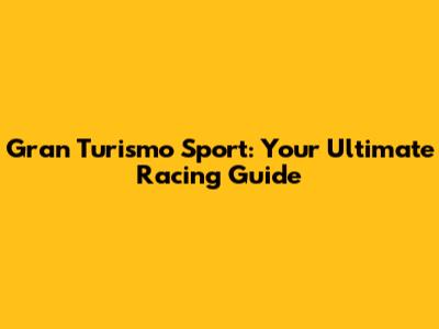 Gran Turismo Sport: Your Ultimate Racing Guide