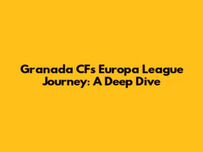 Granada CF's Europa League Journey: A Deep Dive
