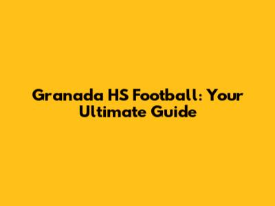 Granada HS Football: Your Ultimate Guide