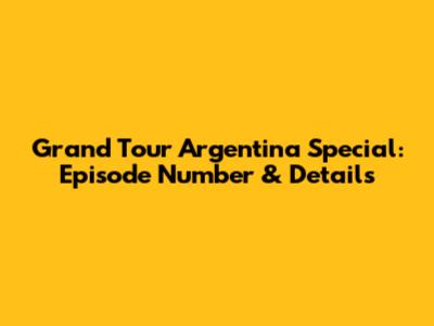 Grand Tour Argentina Special: Episode Number & Details