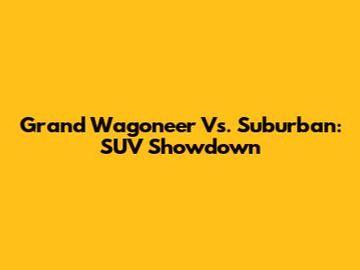Grand Wagoneer Vs. Suburban: SUV Showdown