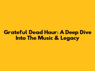 Grateful Dead Hour: A Deep Dive Into The Music & Legacy