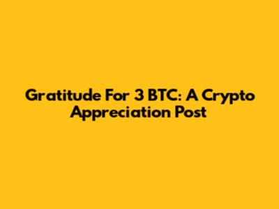Gratitude For 3 BTC: A Crypto Appreciation Post