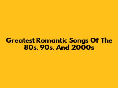Greatest Romantic Songs Of The 80s, 90s, And 2000s