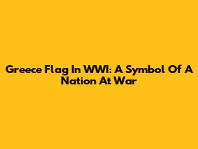 Greece Flag In WWI: A Symbol Of A Nation At War