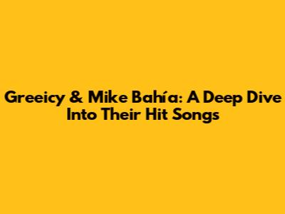 Greeicy & Mike Bahía: A Deep Dive Into Their Hit Songs