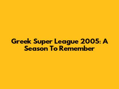 Greek Super League 2005: A Season To Remember