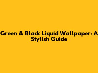Green & Black Liquid Wallpaper: A Stylish Guide