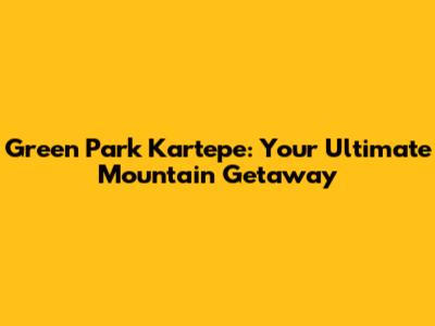 Green Park Kartepe: Your Ultimate Mountain Getaway