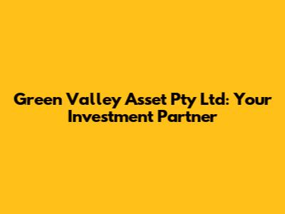 Green Valley Asset Pty Ltd: Your Investment Partner