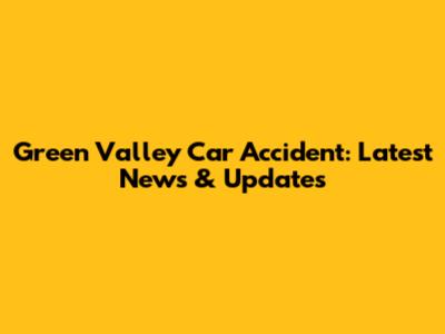 Green Valley Car Accident: Latest News & Updates
