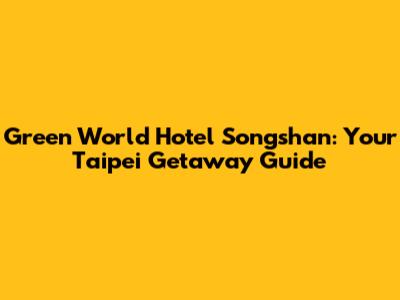 Green World Hotel Songshan: Your Taipei Getaway Guide