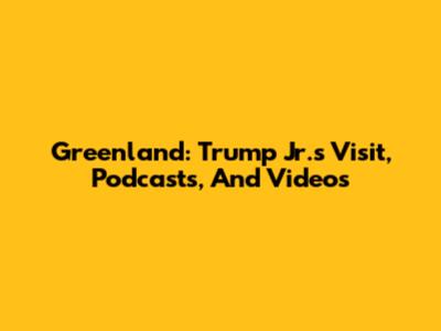 Greenland: Trump Jr.'s Visit, Podcasts, And Videos