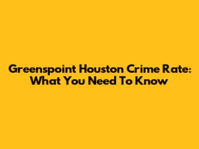 Greenspoint Houston Crime Rate: What You Need To Know