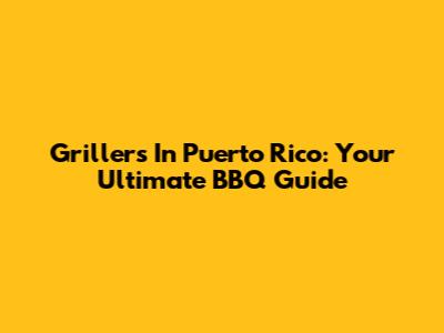 Grillers In Puerto Rico: Your Ultimate BBQ Guide