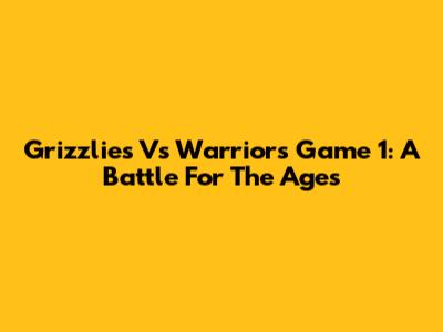 Grizzlies Vs Warriors Game 1: A Battle For The Ages