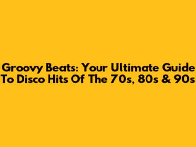 Groovy Beats: Your Ultimate Guide To Disco Hits Of The 70s, 80s & 90s