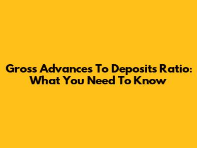 Gross Advances To Deposits Ratio: What You Need To Know