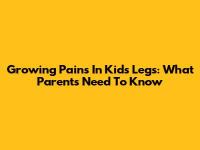 Growing Pains In Kids' Legs: What Parents Need To Know