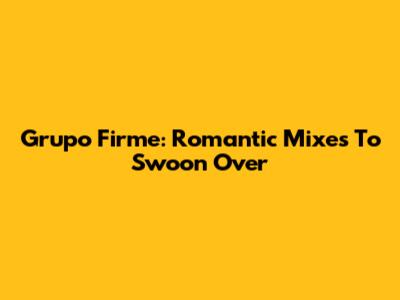 Grupo Firme: Romantic Mixes To Swoon Over
