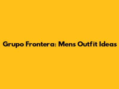 Grupo Frontera: Men's Outfit Ideas