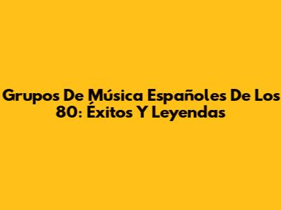 Grupos De Música Españoles De Los 80: Éxitos Y Leyendas
